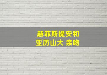 赫菲斯提安和亚历山大 亲吻